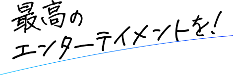 最高のエンターテイメントを!
